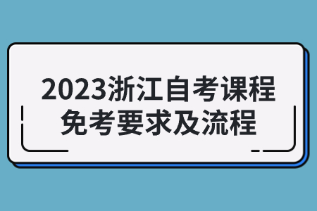 2023浙江自考課程免考要求及流程.jpg