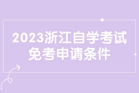 2023浙江自學考試免考申請條件.jpg 2023浙江自學考試免考申請條件.jpg