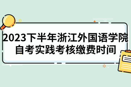2023下半年浙江外國語學院自考實踐考核繳費時間.jpg