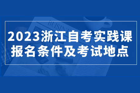 2023浙江自考實踐課報名條件及考試地點.jpg