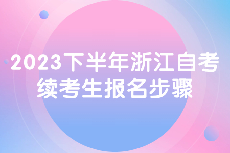 2023下半年浙江自考續(xù)考生報名步驟.jpg