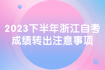 2023下半年浙江自考成績轉出注意事項.jpg