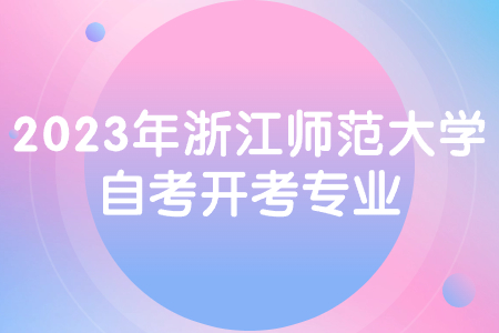 2023年浙江師范大學(xué)自考開考專業(yè).jpg