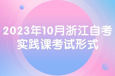 2023年10月浙江自考實踐課考試形式.jpg