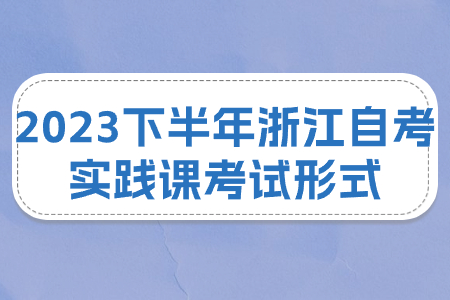 2023下半年浙江自考實踐課考試形式.jpg