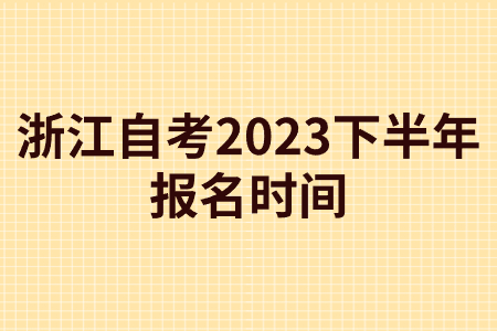 浙江自考2023下半年報名時間.jpg 浙江自考2023下半年報名時間.jpg