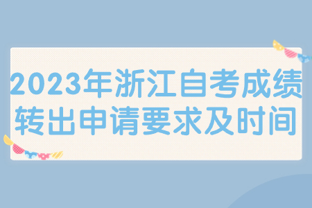 2023年浙江自考成績轉出申請要求及時間.jpg
