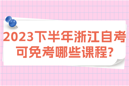 2023下半年浙江自考可免考哪些課程?.jpg