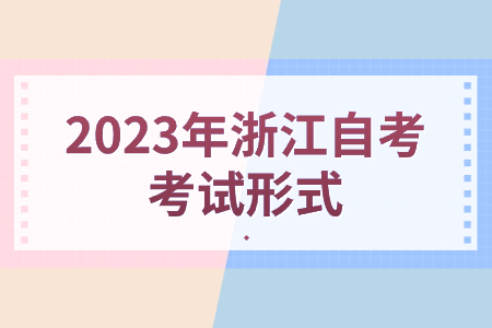2023年浙江自考考試形式.jpg 2023年浙江自考考試形式.jpg