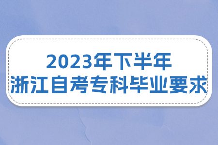 2023年下半年浙江自考專科畢業要求.jpg