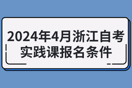 2024年4月浙江自考實(shí)踐課報(bào)名條件.jpg