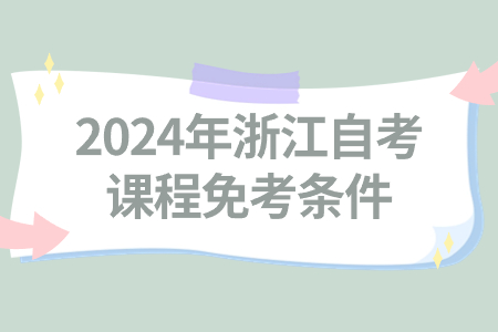 2024年浙江自考課程免考條件.jpg 2024年浙江自考課程免考條件.jpg