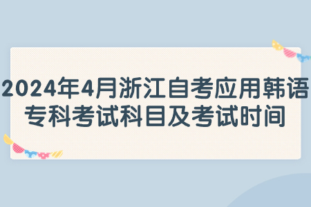 2024年4月浙江自考應用韓語專科考試科目及考試時間.jpg