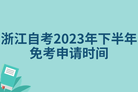 浙江自考2023年下半年免考申請時間.jpg 浙江自考2023年下半年免考申請時間.jpg