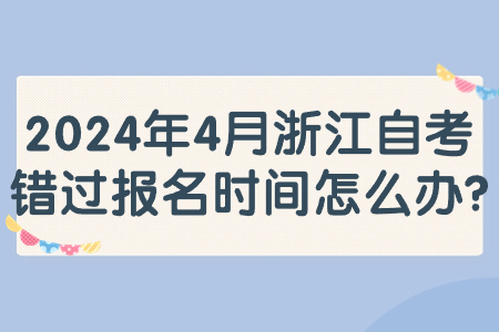 2024年4月浙江自考錯過報名時間怎么辦?.jpg 2024年4月浙江自考錯過報名時間怎么辦?.jpg