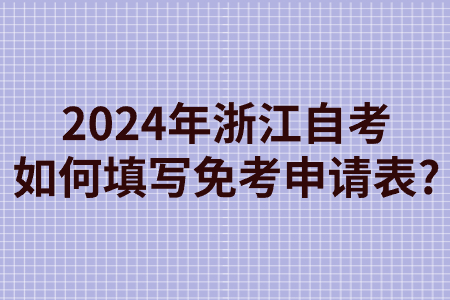 2024年浙江自考如何填寫免考申請表?.jpg 2024年浙江自考如何填寫免考申請表?.jpg