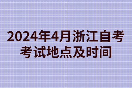 2024年4月浙江自考考試地點及時間.jpg