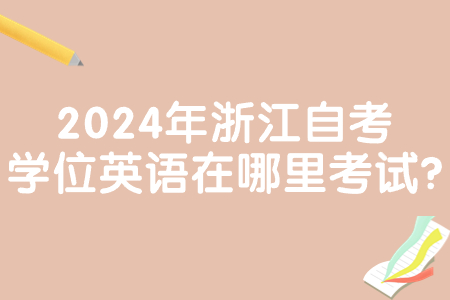 2024年浙江自考學位英語在哪里考試?.jpg