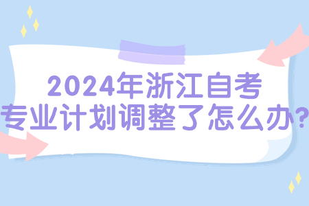 2024年浙江自考專業計劃調整了怎么辦?.jpg 2024年浙江自考專業計劃調整了怎么辦?.jpg
