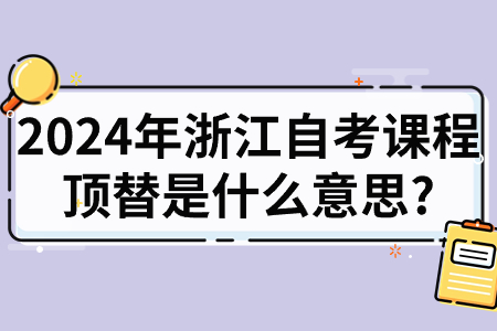 2024年浙江自考課程頂替是什么意思?.jpg