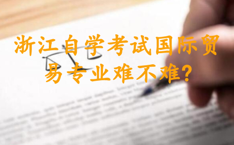 浙江自學(xué)考試國際貿(mào)易專業(yè)難不難?