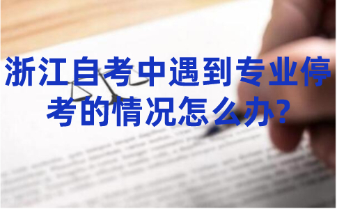 浙江自考中遇到專業停考的情況怎么辦?