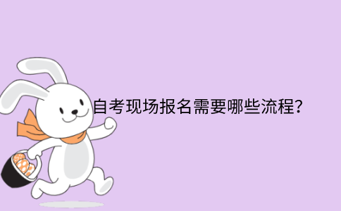 浙江省自考專升本現場報名需要哪些流程？